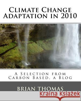 Climate Change Adaptation in 2010: A Selection from Carbon Based, a Blog Brian Thomas 9781456556990 Createspace