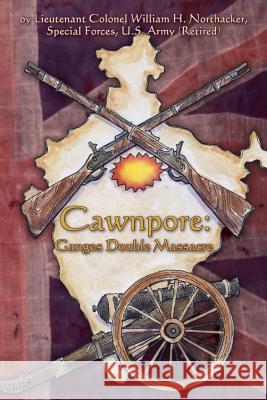 Cawnpore: Ganges Double Massacre Special Forces Us Army Northacker Northacker Special Forces Us Army (Retir 9781456557676 Createspace