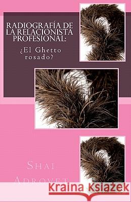 Radiografía de la relacionista profesional: ¿El Ghetto rosado? Adrovet, Shai 9781456558130 Createspace