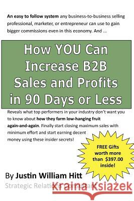 How YOU Can Increase B2B Sales and Profits in 90-Days or Less: Gets you more profits with fewer resources is less time Hitt, Justin William 9781456558987 Createspace