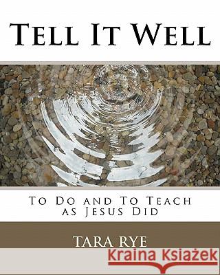 Tell It Well: To Do and To Teach as Jesus Did Rye, Tara 9781456560843 Createspace