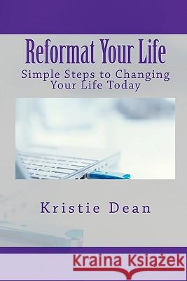 Reformat Your Life: Simple Steps to Changing Your Life Today Kristie Dean 9781456561710