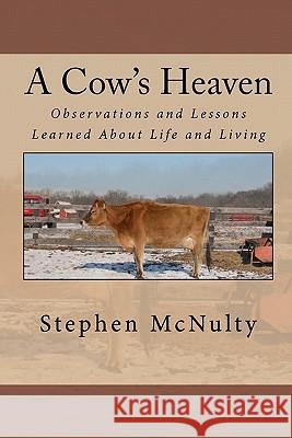 A Cow's Heaven: Observations and Lessons Learned About Life and Living McNulty, Stephen 9781456563714 Createspace