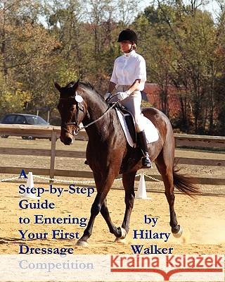 A Step-by-Step Guide to Entering Your First Dressage Competition Walker, Hilary 9781456566005 Createspace