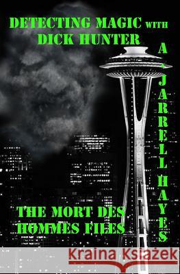 Detecting Magic with Dick Hunter: The Mort Des Hommes Files A. Jarrell Hayes 9781456566050 Createspace