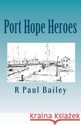 Port Hope Heroes R. Paul Bailey 9781456568160 Createspace