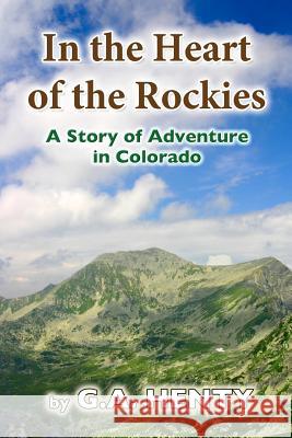 In the Heart of the Rockies: A Story of Adventure in Colorado G. A. Henty 9781456568375 Createspace
