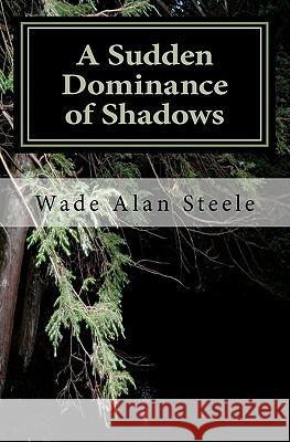 A Sudden Dominance of Shadows: A collection of short stories Steele, Wade Alan 9781456569389