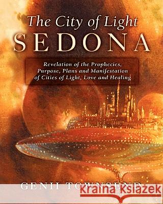 The City of Light Sedona: Revelation of the Prophecies, Purpose, Plans and Coming Manifestation of Cities of Light, Love and Healing Genii Townsend Kathie Brodie Renee Trenda 9781456572464 Createspace