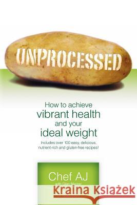 Unprocessed: How to achieve vibrant health and your ideal weight. Aj, Chef 9781456576097