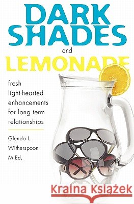 Dark Shades and Lemonade: fresh light-hearted enhancements for long term relationships Witherspoon M. Ed, Glenda L. 9781456577582