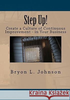 Step Up! Create a Culture of Continuous Improvement - In Your Business Bryon L. Johnson 9781456578893 Createspace
