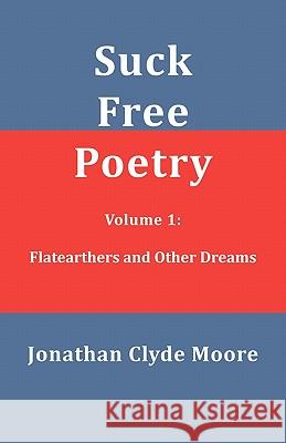 Suck Free Poetry Volume 1: Flatearthers and Other Dreams Jonathan Clyde Moore 9781456580490 Createspace