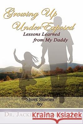 Growing Up Underexposed: Lessons Learned from My Daddy Dr Jackie S. Henderson 9781456584146