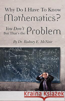 Why DO I have to Know Mathematics: You Don't- But, That's the Problem McNair, Rodney E. 9781456588083 Createspace