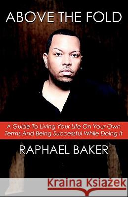 Above the Fold: A Guide to Living Your Life on Your Own Terms and Being Successful While Doing It Raphael Baker Platinum Touch Photos Diaz Allen Designs 9781456588236