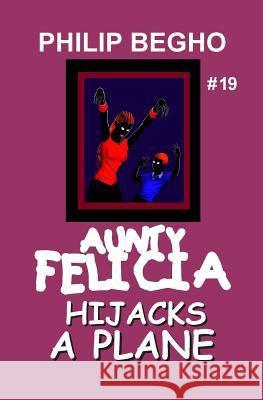Aunty Felicia Hijacks a Plane: Aunty Felicia Series Philip Begho 9781456589554 Createspace