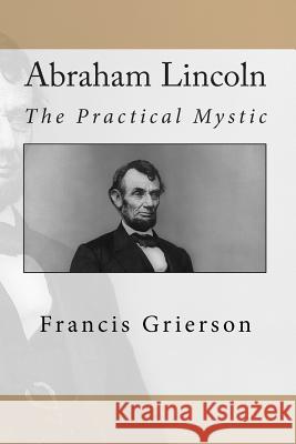 Abraham Lincoln: The Practical Mystic Francis Grierson 9781456589783 Createspace