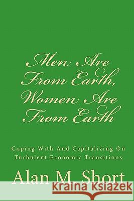 Men Are From Earth, Women Are From Earth: Coping With And Capitalizing On Turbulent Economic Transitions Short, Alan M. 9781456593179