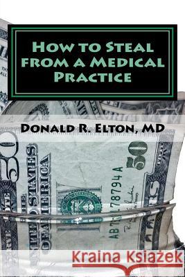How to Steal from a Medical Practice: ... and how to prevent it. Elton MD, Donald R. 9781456593629 Createspace
