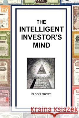 The Intelligent Investor's Mind: The Psychology and Philosophy of Smart Investing Eldon Frost 9781456597351 Createspace