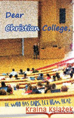 Dear Christian College: He Who Has Ears, Let Him Hear. Gary David Ray 9781456597528