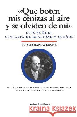 Que boten mis cenizas al aire y se olviden de mi - Luis Buñuel, cineasta de realidad y sueños Roche, Luis Armando 9781456598136 Createspace