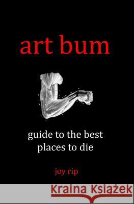Art Bum: Guide to the Best Places to Die Joy Rip 9781456598839 Createspace