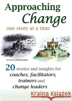 Approaching Change One Story at a Time: 20 Stories and Insights for Coaches, Facilitators, Trainers and Change Leaders Bob Dick Andrew Rixon Simon Kneebone 9781456622312 Ebookit.com