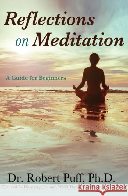 Reflections on Meditation: A Guide for Beginners Ph. D. Dr Robert Puff 9781456625566