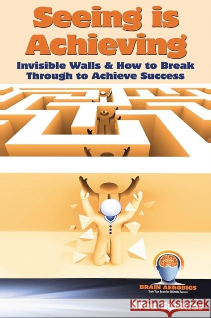 Seeing Is Achieving - Invisible Walls & How to Break Through to Achieve Success Wes Stahler 9781456628352