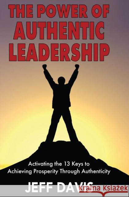 The Power of Authentic Leadership: Activating the 13 Keys to Achieving Prosperity Through Authenticity Jeff Davis 9781456628611 Ebookit.com