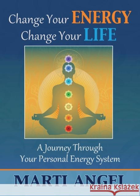 Change Your Energy, Change Your Life: A Journey Through Your Personal Energy System Marti Angel 9781456629366