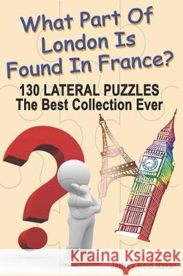 What Part Of London Is Found In France?: 130 Lateral Puzzles The Best Collection Ever Jeffrey Baker 9781456634117