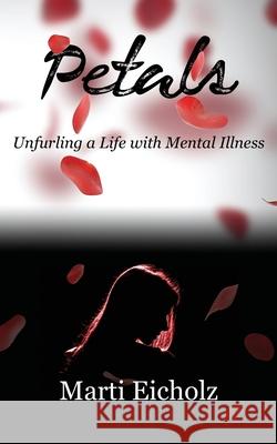 Petals: Unfurling a Life with Mental Illness Marti Eicholz 9781456634308