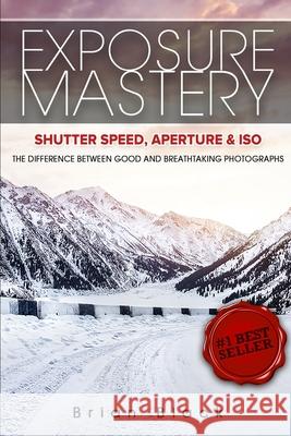 Exposure Mastery: Aperture, Shutter Speed & ISO: The Difference Between Good and Breathtaking Photographs Brian Black 9781456637224 Ebookit.com