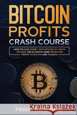 Bitcoin Profits Crash Course: Learn How to Make Money With Bitcoin in 7 Days or Less! The Ultimate Guide to Bitcoin Mining, Investing and Trading Frank Richmond 9781456637767 Ebookit.com