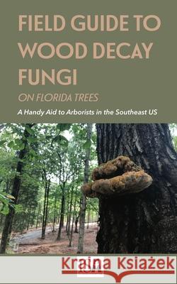 Field Guide to Wood Decay Fungi on Florida Trees Jason Smith 9781456638092