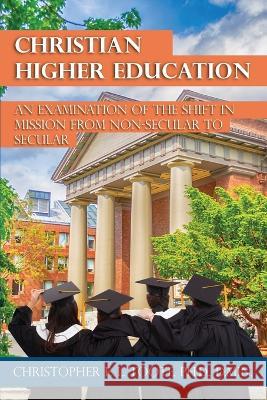 Christian Higher Education: An Examination of the Shift in Mission from Non-Secular to Secular Christopher Toote 9781456639617