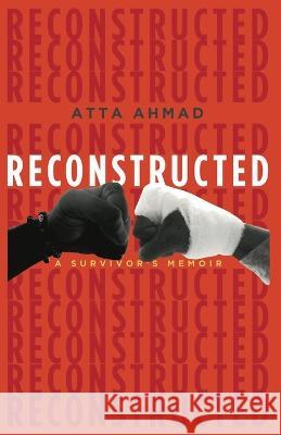 Reconstructed: A Survivor\'s Memoir Atta Ahmad 9781456639716