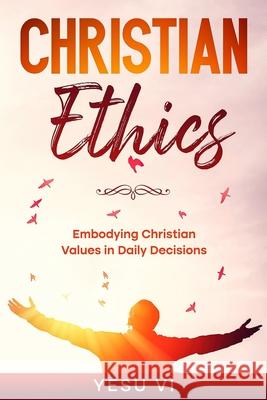 Christian Ethics: Embodying Christian Values in Daily Decisions Yesu VI 9781456650155 Ebookit.com