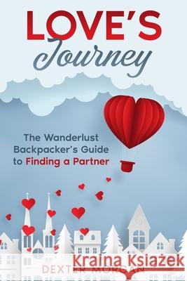 Love's Journey: The Wanderlust Backpacker's Guide to Finding a Partner Dexter Morgan 9781456650759