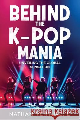 Behind the K-pop Mania: Unveiling the Global Sensation D. Nathan Venture 9781456651121 Ebookit.com