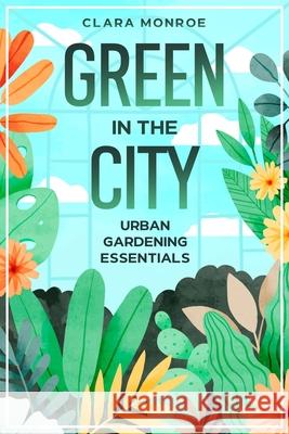 Green in the City: Urban Gardening Essentials Clara Monroe 9781456651244 Ebookit.com