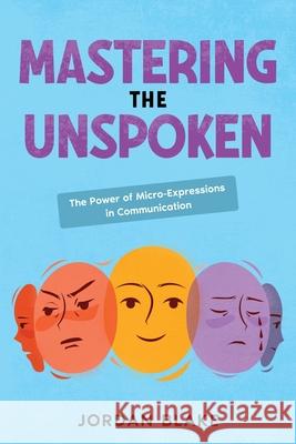 Mastering the Unspoken: The Power of Micro-Expressions in Communication Jordan Blake 9781456651411 Ebookit.com