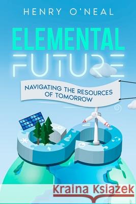 Elemental Future: Navigating the Resources of Tomorrow Henry O'Neal 9781456651701 Ebookit.com