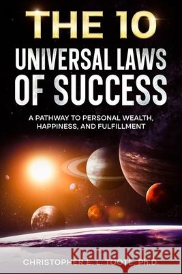 The 10 Universal Laws of Success: A Pathway to Personal Wealth, Happiness, and Fulfillment Christopher E. L. Toote 9781456652074
