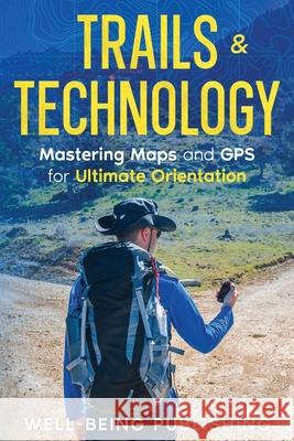 Trails & Technology: Mastering Maps and GPS for Ultimate Orientation Well-Being Publishing 9781456652548