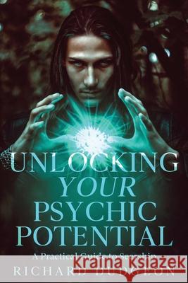 Unlocking Your Psychic Potential: A Practical Guide to Seership Richard Dudgeon 9781456653149 Ebookit.com