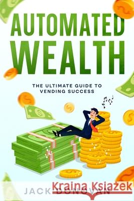 Automated Wealth: The Ultimate Guide to Vending Success Jack Donovan 9781456653163 Ebookit.com